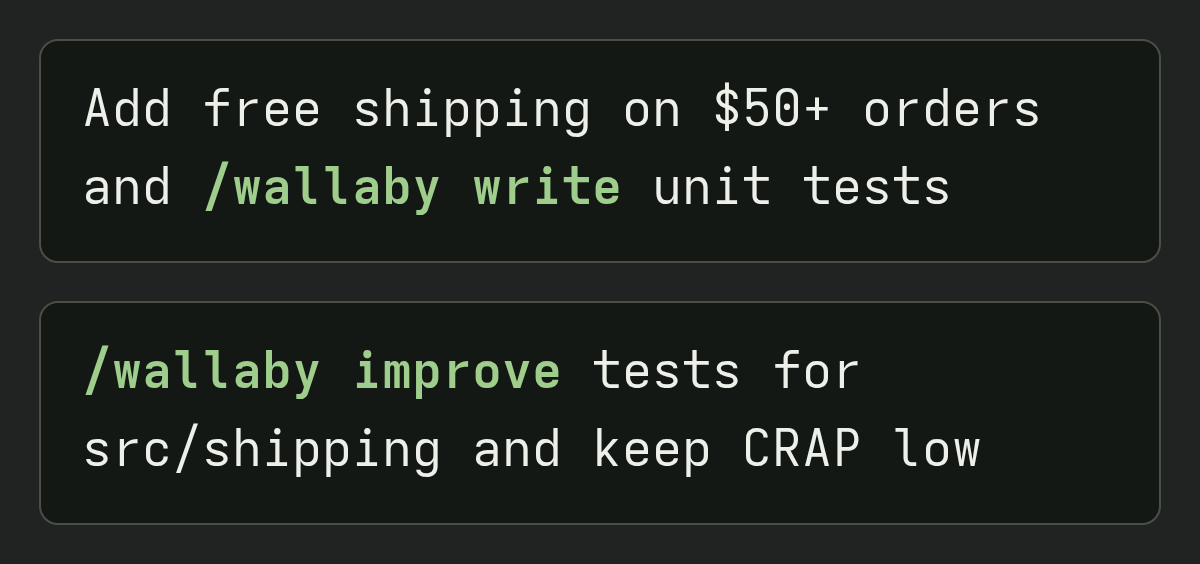 Example prompts: Add free shipping on $50+ orders and /wallaby write unit tests. /wallaby improve tests for src/shipping and keep CRAP low.